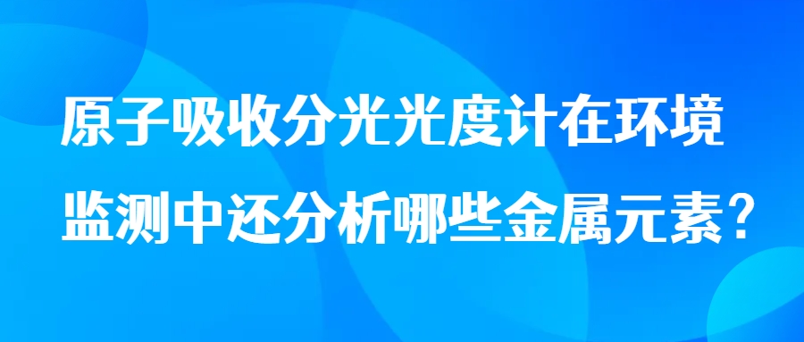 原子吸收分光光度計在環境監測中還分析哪些金屬元素？